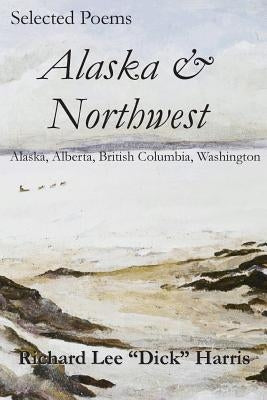 Selected Poems: Alaska & Northwest: Alaska, Alberta, British Columbia, Washington by Harris, Richard Lee