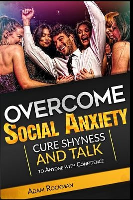 Overcome Social Anxiety: Cure Shyness and Talk to Anyone with Confidence by Rockman, Adam
