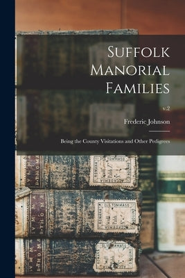 Suffolk Manorial Families: Being the County Visitations and Other Pedigrees; v.2 by Johnson, Frederic