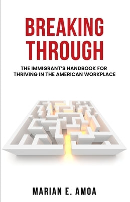 Breaking Through: The Immigrant's Handbook for Thriving in the American Workplace by Amoa, Marian E.