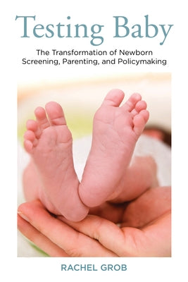 Testing Baby: The Transformation of Newborn Screening, Parenting, and Policy Making by Grob, Rachel