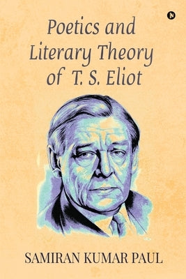 Poetics and Literary Theory of T. S. Eliot by Samiran Kumar Paul