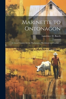 Marinette to Ontonagon; a Great Country for the Flockmaster Herdsman and Farmer .. by Burch, L[awrence] D.