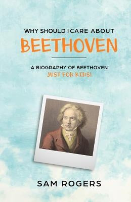 Why Should I Care About Beethoven: A Biography of Ludwig Van Beethoven Just For Kids! by Rogers, Sam