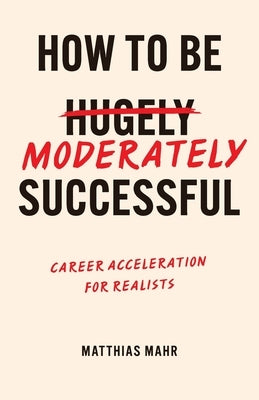 How To Be Moderately Successful: Career Acceleration For Realists by Mahr, Matthias