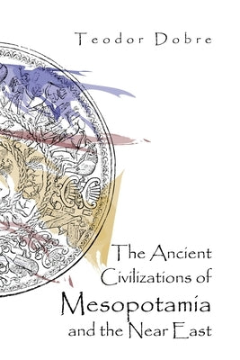 The Ancient Civilizations of Mesopotamia and the Near East by Dobre, Teodor