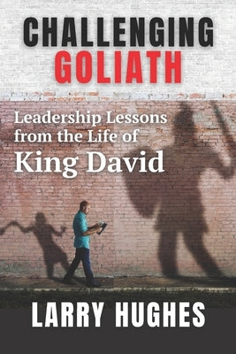 Challenging Goliath: Leadership Lessons from the Life of King David by Hughes, Larry