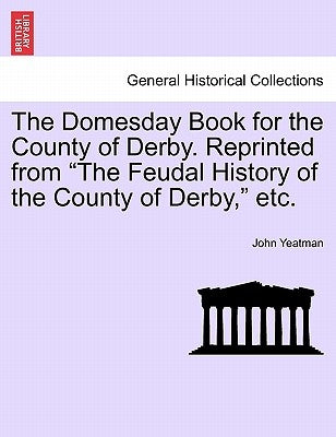 The Domesday Book for the County of Derby. Reprinted from "The Feudal History of the County of Derby," Etc. by Yeatman, John