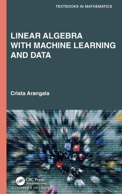 Linear Algebra with Machine Learning and Data by Arangala, Crista