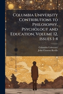 Columbia University Contributions to Philosophy, Psychology and Education, Volume 12, issues 1-4 by Columbia University