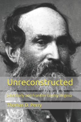 Unreconstructed: Jubal Early and Franklin County Virginia by Perry, Thomas D.