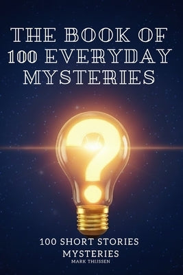 The Book of 100 Everyday Mysteries: The Fascinating Answers to the World's Most Baffling Questions: The Ultimate Gift for Curious Trivia Lovers by Thijssen, Mark Johannes Petrus