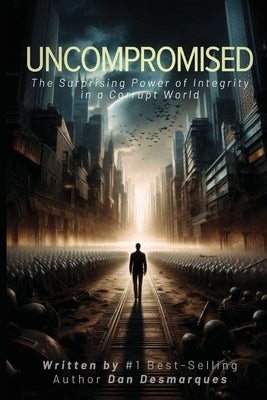 Uncompromised: The Surprising Power of Integrity in a Corrupt World by Desmarques, Dan