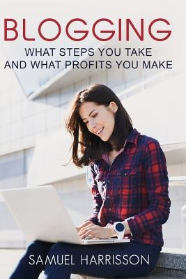 Blogging: What Steps To Take And What Profits You Make by Harrisson, Samuel