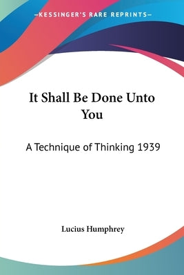 It Shall Be Done Unto You: A Technique of Thinking 1939 by Humphrey, Lucius
