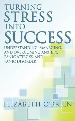 Turning Stress Into Success: Understanding, Managing, and Overcoming Anxiety, Panic Attacks, and Panic Disorder by O'Brien, Elizabeth