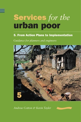 Services for the Urban Poor 5 from Action Plans to Implementation: Guidance for Planners and Engineers by Cotton, Andrew