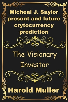 Micheal J. Saylor present and future crytocurrency prediction: The Visionary Investor by Muller, Harold