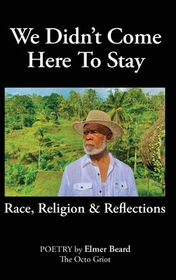 We Didn't Come Here to Stay: Race, Religion & Reflections by Beard, Elmer