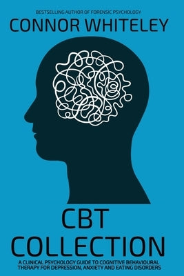 CBT Collection: A Clinical Psychology Guide To Cognitive Behavioural Therapy For Depression, Anxiety and Eating Disorders by Whiteley, Connor