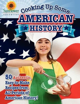 Cooking Up Some American History: 50 Authentic, Easy-to-Make Recipes from All Periods of American History! by Sunflower Education