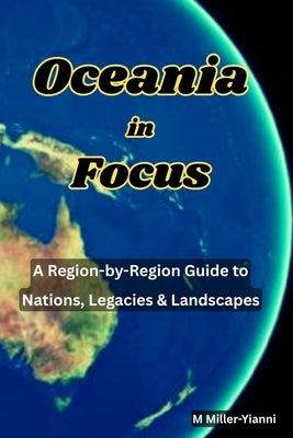Oceania in Focus: A Region-by-Region Guide to Nations, Legacies & Landscapes by Miller-Yianni, Martin