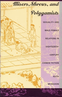 Misers, Shrews, and Polygamists: Sexuality and Male-Female Relations in Eighteenth-Century Chinese Fiction by McMahon, Keith