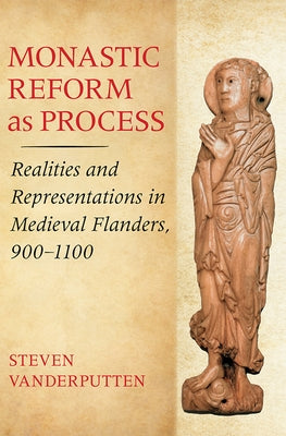Monastic Reform as Process: Realities and Representations in Medieval Flanders, 900-1100 by Vanderputten, Steven