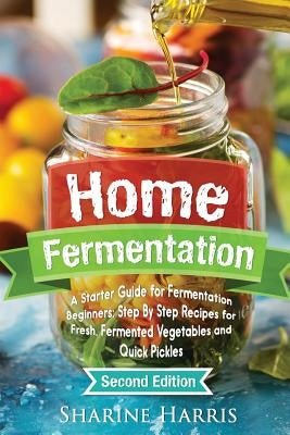 Home Fermentation: A Starter Guide for Fermentation Beginners: Step By Step Recipes for Fresh, Fermented Vegetables and Quick Pickles by Harris, Sharine