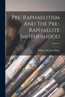 Pre-raphaelitism And The Pre-raphaelite Brotherhood; Volume 1 by Hunt, William Holman