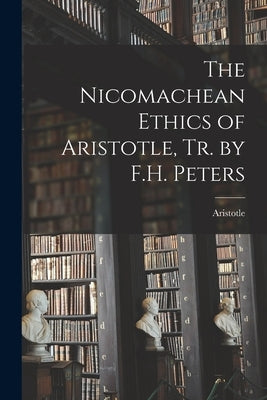 The Nicomachean Ethics of Aristotle, Tr. by F.H. Peters by Aristotle