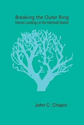 Breaking the Outer Ring: Marine Landings in the Marshall Islands by C. Chapin, John