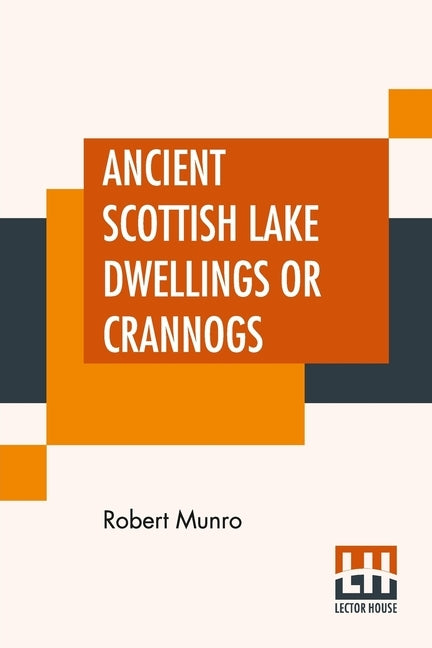 Ancient Scottish Lake Dwellings Or Crannogs: With A Supplementary Chapter On Remains Of Lake-Dwellings In England by Munro, Robert