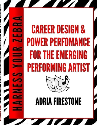Harness Your ZEBRA: Career Design & Power Performance for the Emerging Performing Artist by Firestone, Adria