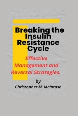 Breaking the Insulin Resistance Cycle: Effective Management and Reversal Strategies by McIntosh, Christopher M.