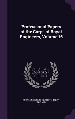 Professional Papers of the Corps of Royal Engineers, Volume 16 by Royal Engineers' Institute (Great Britai