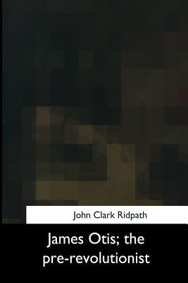 James Otis, the pre-revolutionist by Ridpath, John Clark