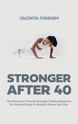 STRONGER AFTER 40, The Hormone-Friendly Strength Training Blueprint for Women Ready to Rebuild, Renew, and Rise by Fonkem, Jacinta