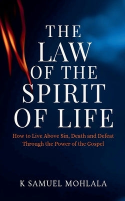The Law Of The Spirit of Life: How to Live Above Sin, Death and Defeat Through the Power of the Gospel by Mohlala, K. Samuel