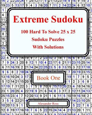 Extreme Sudoku: 100 Hard To Solve 25 x 25 Sudoku Puzzles With Solutions Book 1 by Ross, Alexander