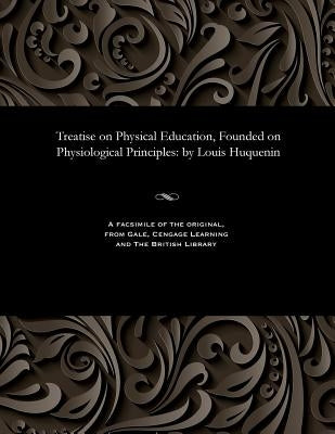 Treatise on Physical Education, Founded on Physiological Principles: By Louis Huquenin by Huguenin, Louis Professor of Gymnastics