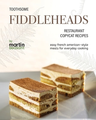 Toothsome Fiddleheads Restaurant Copycat Recipes: Easy French American-Style Meals for Everyday Cooking by Beasant, Martin