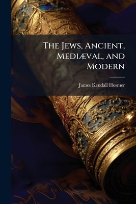 The Jews, Ancient, Mediæval, and Modern by Hosmer, James Kendall