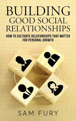 Building Good Social Relationships: How to Cultivate Relationships that Matter for Personal Growth by Fury, Sam