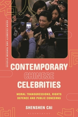 Contemporary Chinese Celebrities: Moral Transgressions, Rights Defence and Public Concerns by Cai, Shenshen