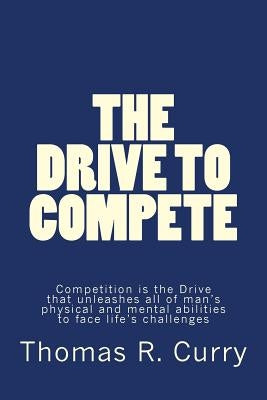 The Drive to Compete: Competition is the Drive that unleashes all of man's physical and mental abilities to face life's challenges: The Driv by Curry, Thomas R.