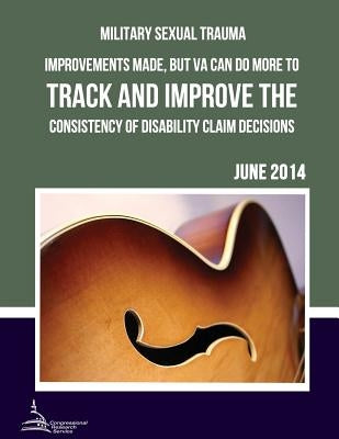 MILITARY SEXUAL TRAUMA Improvements Made, but VA Can Do More to Track and Improve the Consistency of Disability Claim Decisions by United States Government Accountability