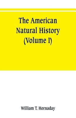 The American natural history; a foundation of useful knowledge of the higher animals of North America (Volume I) by T. Hornaday, William