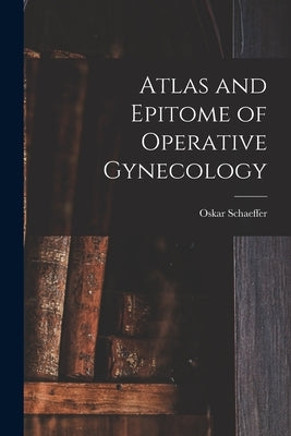 Atlas and Epitome of Operative Gynecology by Schaeffer, Oskar