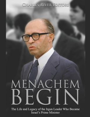 Menachem Begin: The Life and Legacy of the Irgun Leader Who Became Israel's Prime Minister by Charles River
